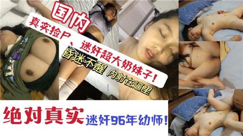 国内真实捡尸，迷奸超大奶妹子，迷奸96年幼师！