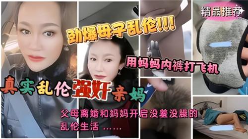 劲爆母子乱伦，用妈妈内裤打飞机，真实乱伦强奸亲妈