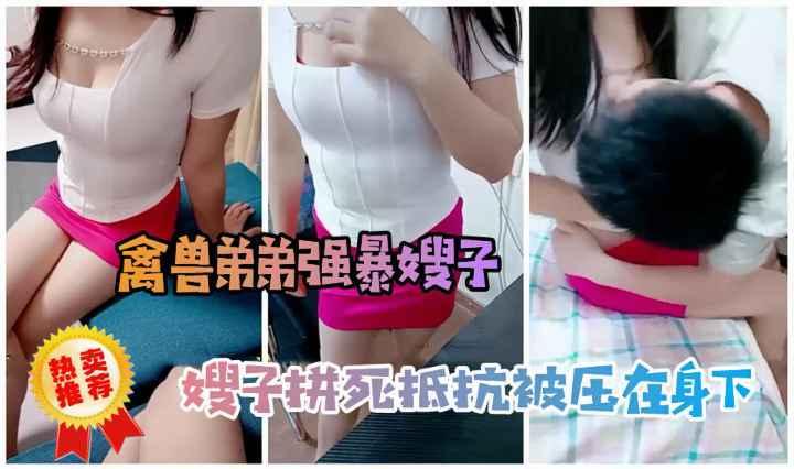 【劲爆乱伦】禽兽弟弟性侵嫂子嫂子拼死抵抗被压在身下