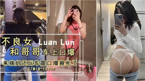 不良女和哥哥车上口爆，来姨妈还玩车震口爆爽死了