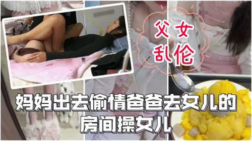 父女乱伦，妈妈出去偷情爸爸去女儿的房间操女儿