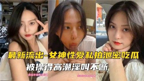 最新流出，女神性爱私拍泄密吃瓜，被操得高潮淫叫不断