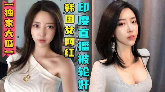【独家大瓜】韩国女网红在印度性感直播后被轮奸视频曝光.
