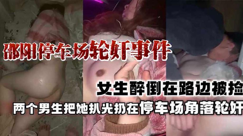 【邵阳停车场轮奸事件】女生醉倒路边被两个男生捡去扒光扔在停车场角落轮奸