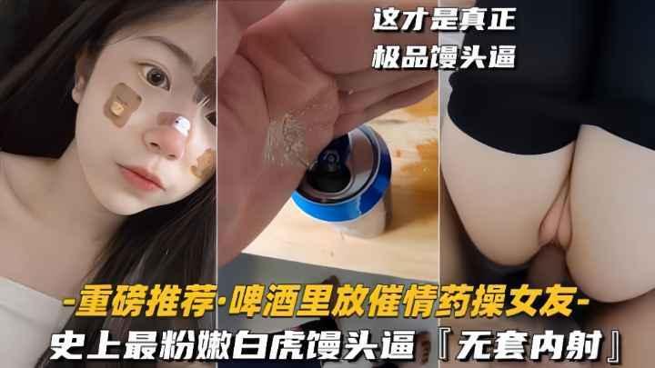 重磅推荐-啤酒里放催情药操女友史上最粉嫩白虎馒头逼无套内射