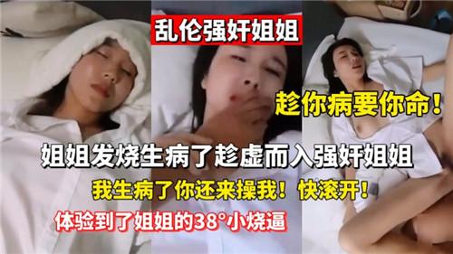 乱伦强奸姐姐，姐姐发烧生病了趁虚而入强奸姐姐