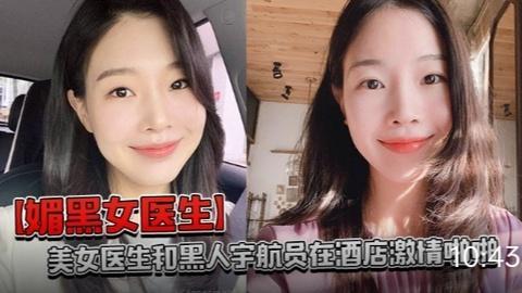 【媚黑女医生】美女医生和黑人宇航员在酒店激情啪啪