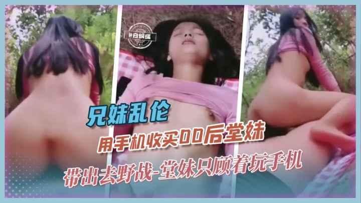 兄妹乱伦-用手机收买00后堂妹带野战堂妹只顾着玩手机
