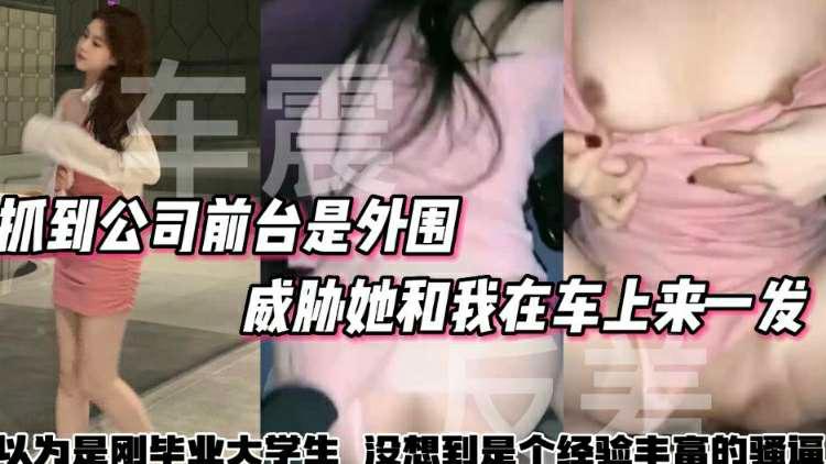 【户外车震】抓到公司前台是外围威胁她和我在车上来一发以为刚毕业的大学生随意到骚逼被很多人操了