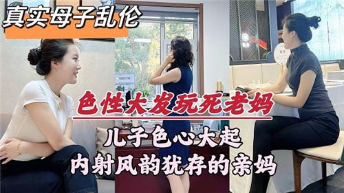真实母子乱伦，儿子色心大起内射风韵犹存的亲妈