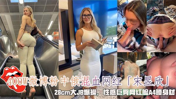 400W微博粉中俄混血网红「宋昱欣」28cm大JB爆操性感巨臀网红脸A4腰身材