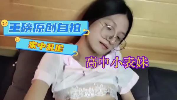 重磅原创自拍家中乱伦,小哥 强上刚成年高中小表妹