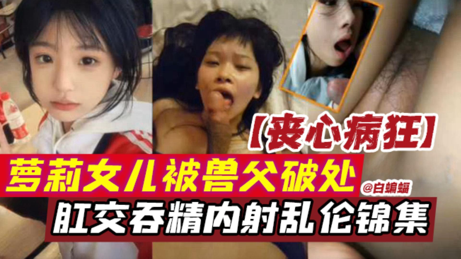 【原创-丧心病狂系列】萝莉女儿被兽父破处肛交吞精内射乱伦锦集