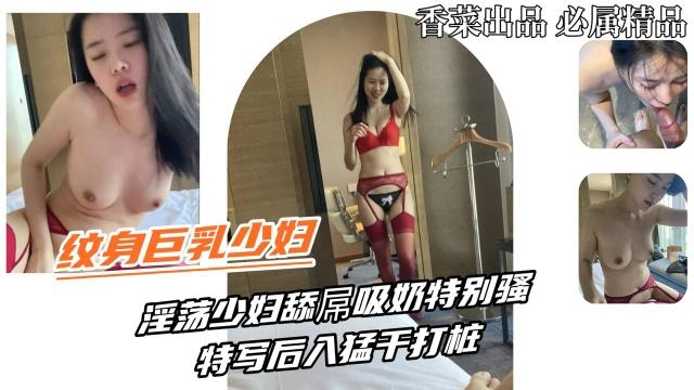 【纹身巨乳少妇】淫荡少妇舔屌吸奶特别骚特写后入猛干打桩