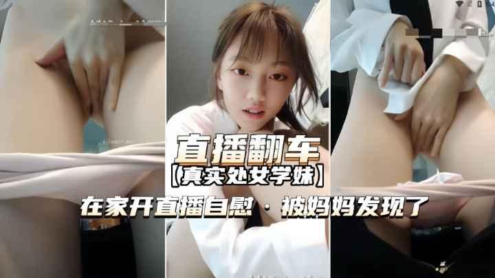 【直播翻车】真实处女学妹在家开直播自慰被妈妈发现痛骂