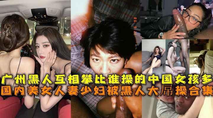 国内美女人妻少妇被黑人大屌操合集广州黑人互相攀比谁操的中国女孩多