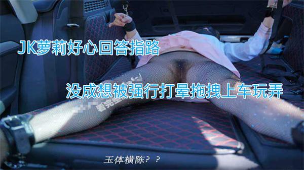 【强上萝莉】JK萝莉好心回答指路没成想被强行打晕拖拽上车玩弄