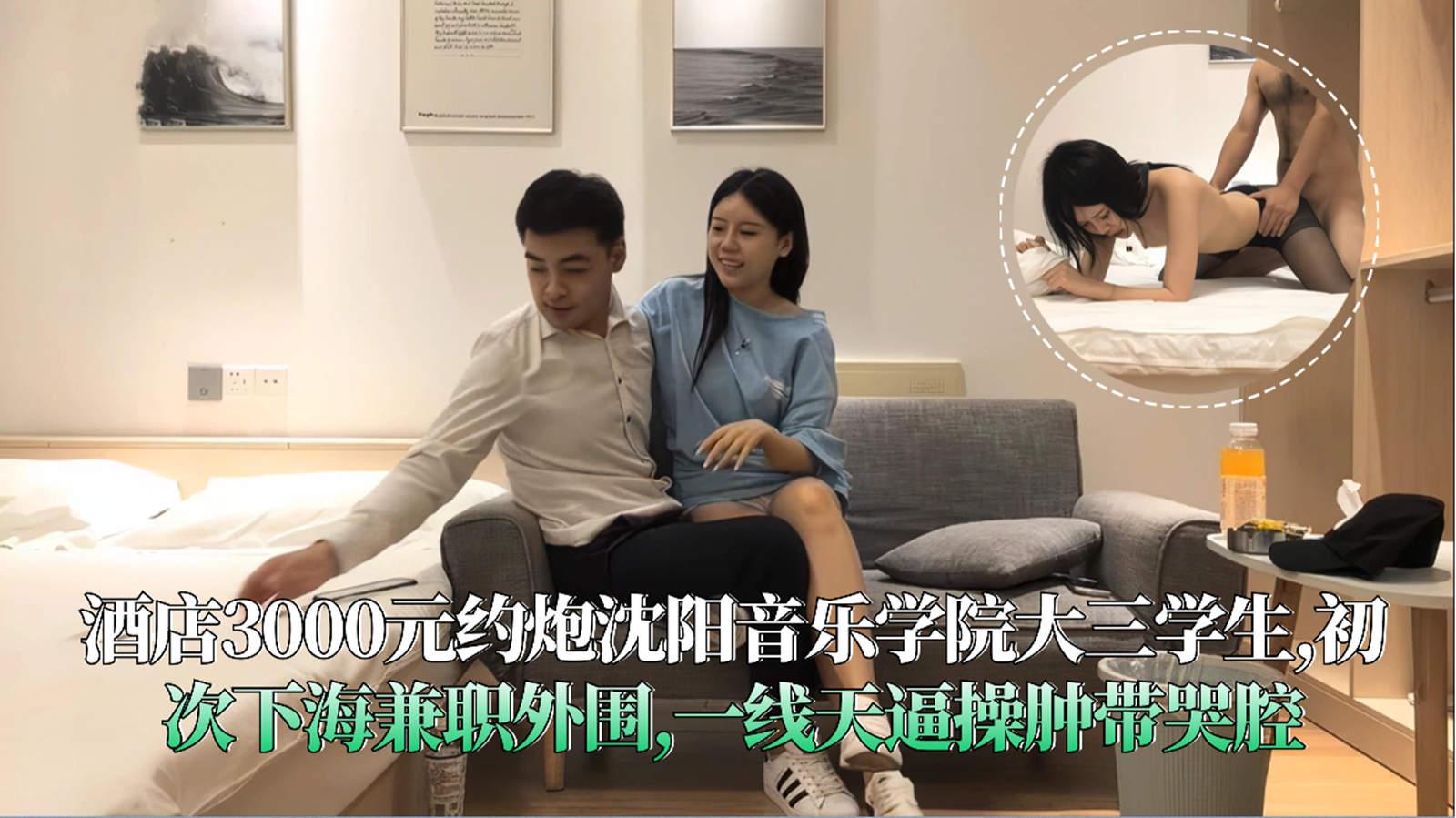 酒店3000元约炮沈阳音乐学院大三学生,初次下海兼职外围,一线天逼操肿带哭腔