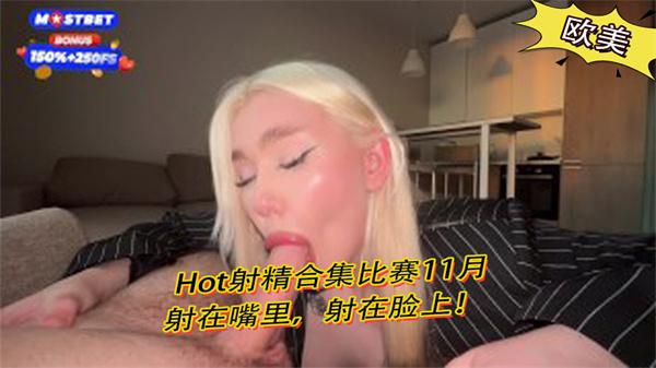 Hot射精合集比赛11月射在嘴里射在脸上！