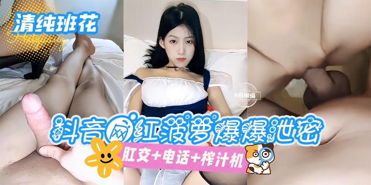 -清纯班花-抖音网红菠萝爆爆泄密肛交+电话+榨汁机