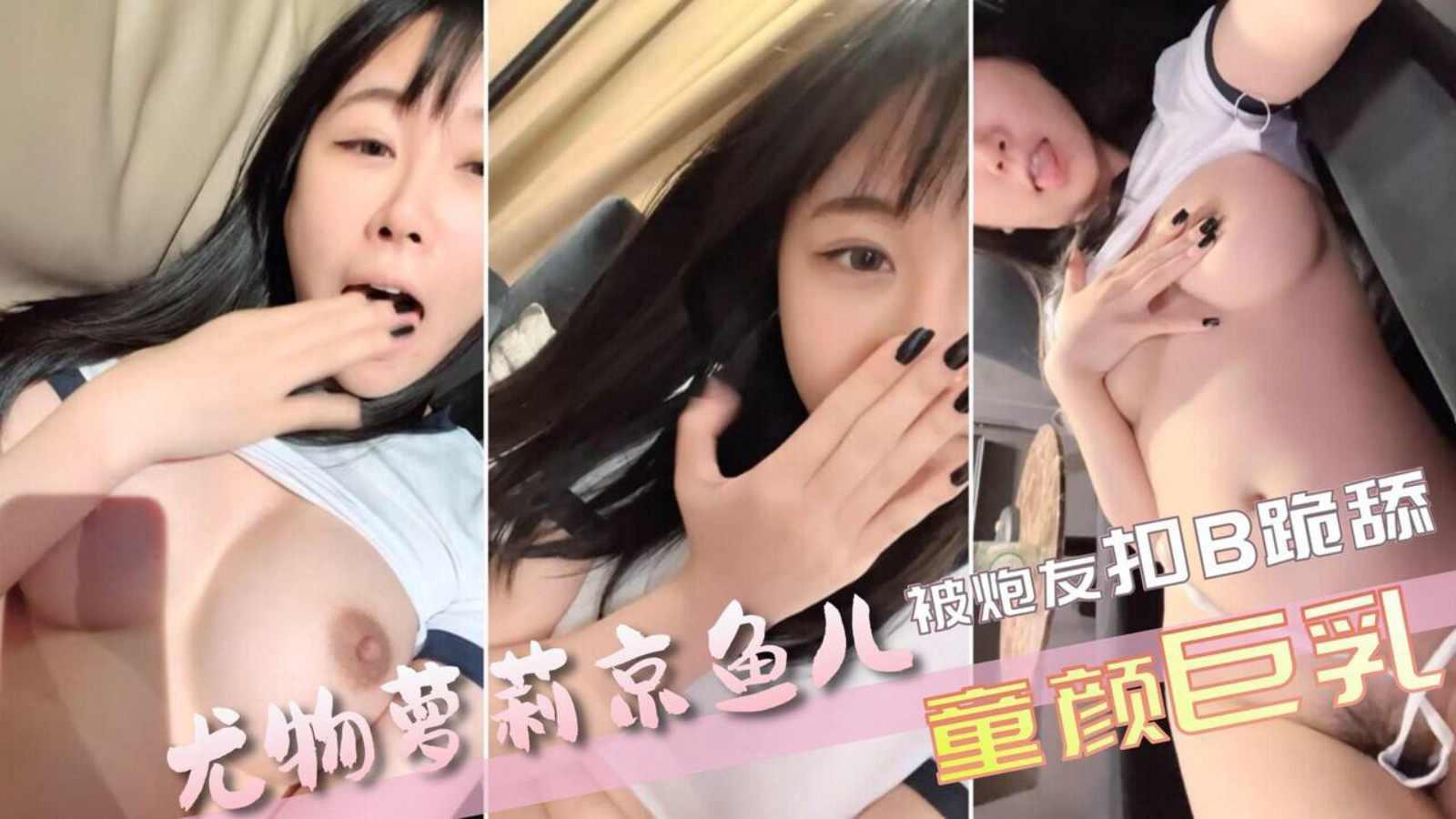 【京鱼儿】19岁广州尤物萝莉童颜巨乳被神秘炮友口B跪舔