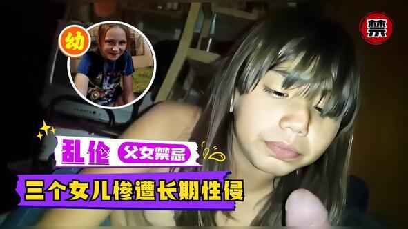 【乱伦】父女禁忌三个女儿惨遭长期性侵.