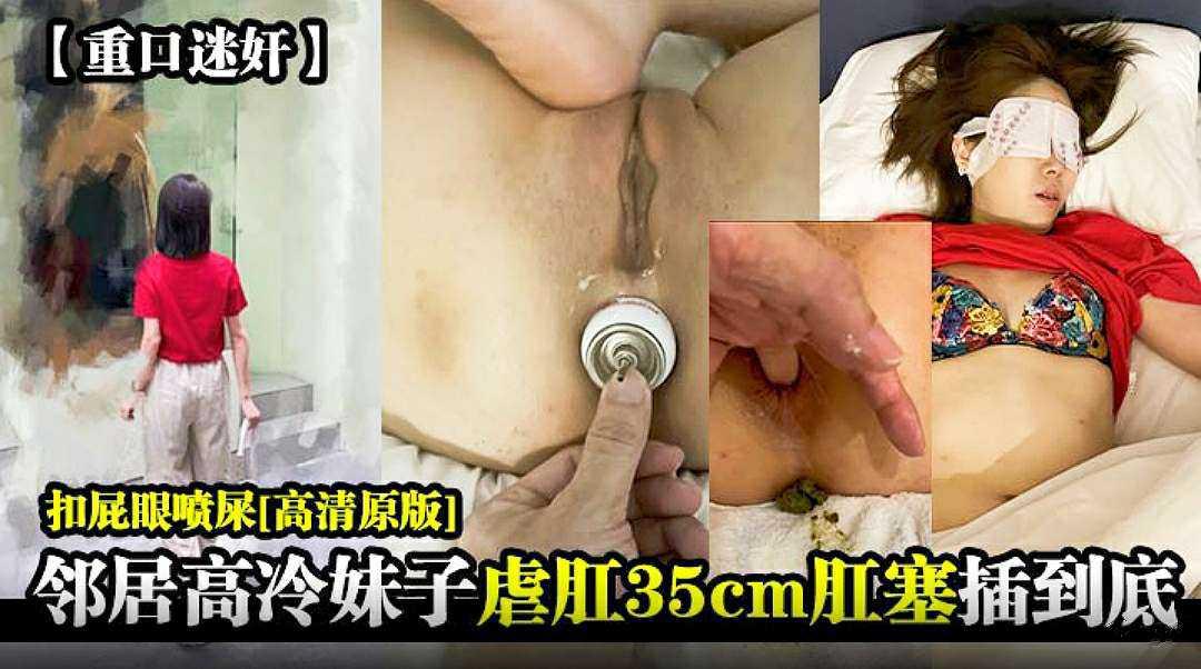 【重口迷奸】邻居高冷妹子秘虐肌和35cm肛塞插到底扣屁眼喷屎